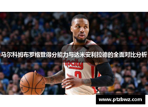 马尔科姆布罗格登得分能力与达米安利拉德的全面对比分析 马尔科姆布罗格登得分能力与达米安利拉德的全面对比分析