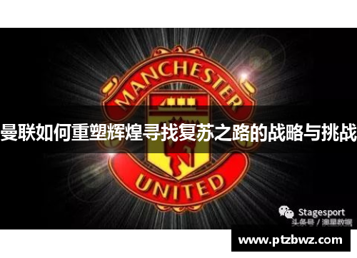 曼联如何重塑辉煌寻找复苏之路的战略与挑战 曼联如何重塑辉煌寻找复苏之路的战略与挑战
