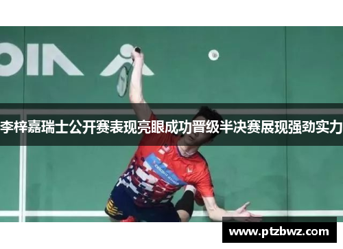 李梓嘉瑞士公开赛表现亮眼成功晋级半决赛展现强劲实力 李梓嘉瑞士公开赛表现亮眼成功晋级半决赛展现强劲实力