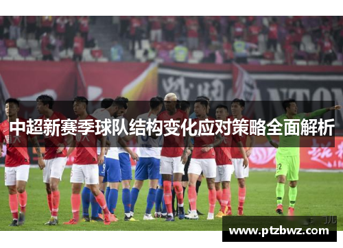 中超新赛季球队结构变化应对策略全面解析 中超新赛季球队结构变化应对策略全面解析