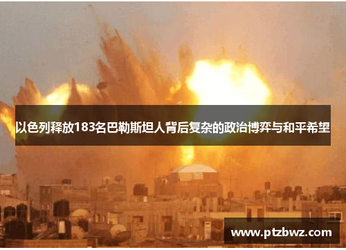 以色列释放183名巴勒斯坦人背后复杂的政治博弈与和平希望 以色列释放183名巴勒斯坦人背后复杂的政治博弈与和平希望