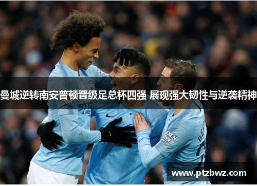 曼城逆转南安普顿晋级足总杯四强 展现强大韧性与逆袭精神 曼城逆转南安普顿晋级足总杯四强 展现强大韧性与逆袭精神