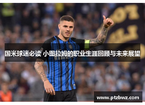 国米球迷必读 小图拉姆的职业生涯回顾与未来展望 国米球迷必读 小图拉姆的职业生涯回顾与未来展望