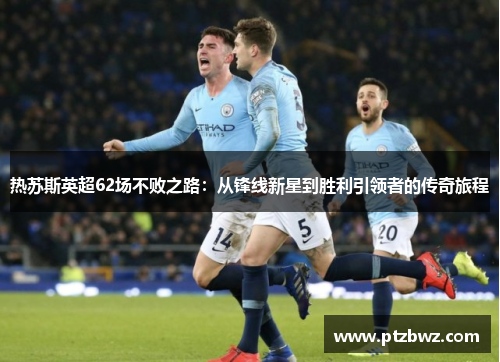 热苏斯英超62场不败之路：从锋线新星到胜利引领者的传奇旅程