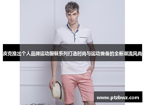 皮克推出个人品牌运动服装系列打造时尚与运动兼备的全新潮流风尚 皮克推出个人品牌运动服装系列打造时尚与运动兼备的全新潮流风尚