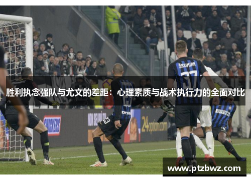 胜利执念强队与尤文的差距：心理素质与战术执行力的全面对比