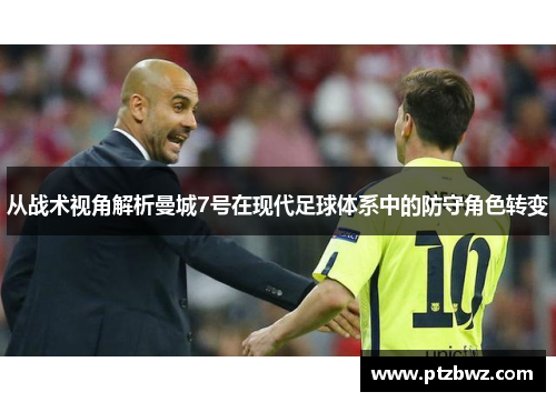 从战术视角解析曼城7号在现代足球体系中的防守角色转变 从战术视角解析曼城7号在现代足球体系中的防守角色转变
