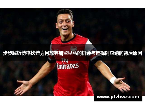 步步解析博格坎普为何放弃加盟皇马的机会与选择阿森纳的背后原因 步步解析博格坎普为何放弃加盟皇马的机会与选择阿森纳的背后原因