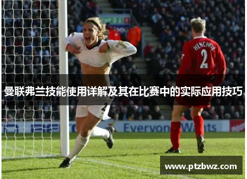 曼联弗兰技能使用详解及其在比赛中的实际应用技巧