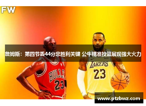 詹姆斯：第四节丢44分非胜利关键 公牛精准投篮展现强大火力