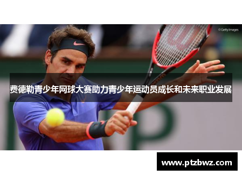 费德勒青少年网球大赛助力青少年运动员成长和未来职业发展 费德勒青少年网球大赛助力青少年运动员成长和未来职业发展