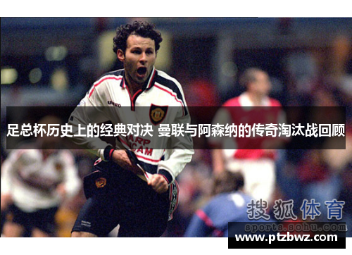 足总杯历史上的经典对决 曼联与阿森纳的传奇淘汰战回顾