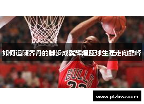 如何追随乔丹的脚步成就辉煌篮球生涯走向巅峰