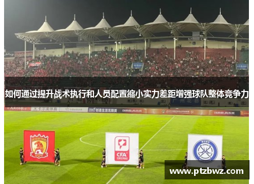 如何通过提升战术执行和人员配置缩小实力差距增强球队整体竞争力