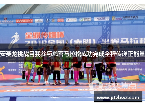安赛龙挑战自我参与慈善马拉松成功完成全程传递正能量